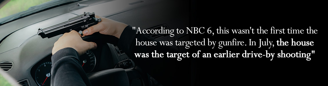 According to NBC 6, this wasn't the first time the house was targeted by gunfire. In July, the house was the target of an earlier drive-by shooting